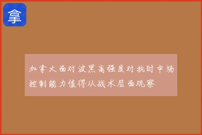 加拿大面对波黑高强度对抗时中场控制能力值得从战术层面观察