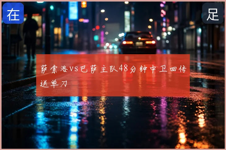 萨索洛vs巴萨主队48分钟中卫回传送单刀