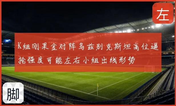 K组刚果金对阵乌兹别克斯坦高位逼抢强度可能左右小组出线形势