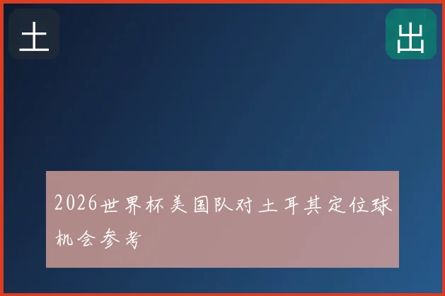 2026世界杯美国队对土耳其定位球机会参考