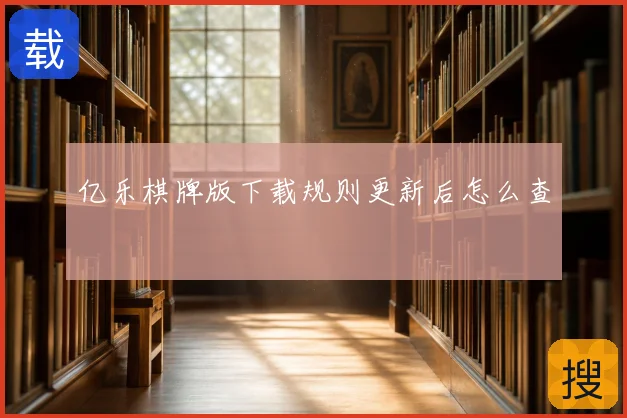 亿乐棋牌版下载规则更新后怎么查