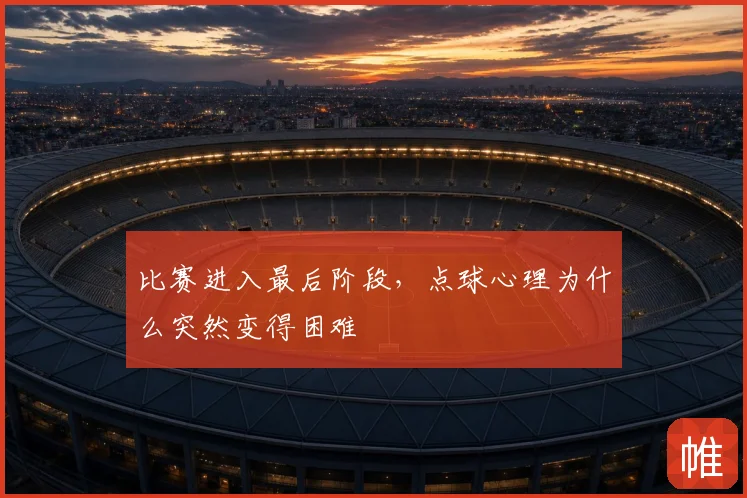 比赛进入最后阶段，点球心理为什么突然变得困难