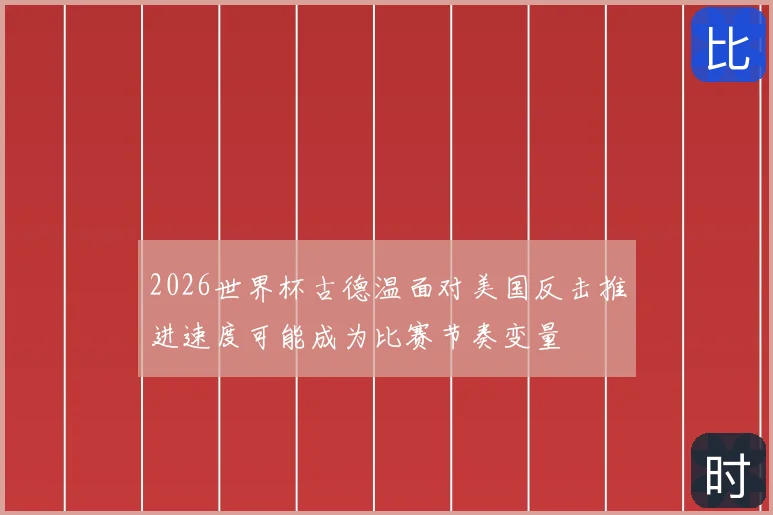 2026世界杯古德温面对美国反击推进速度可能成为比赛节奏变量
