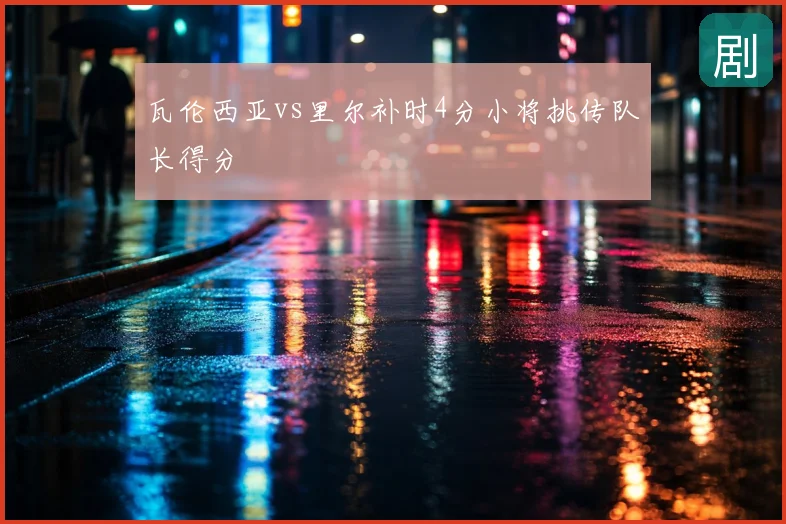 瓦伦西亚vs里尔补时4分小将挑传队长得分
