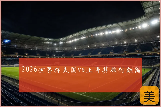 2026世界杯美国vs土耳其旅行距离